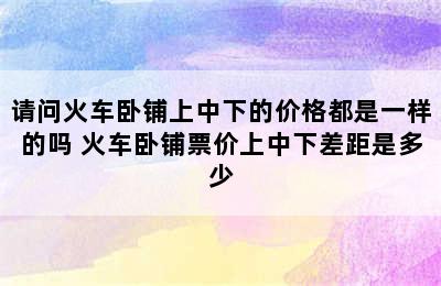请问火车卧铺上中下的价格都是一样的吗 火车卧铺票价上中下差距是多少